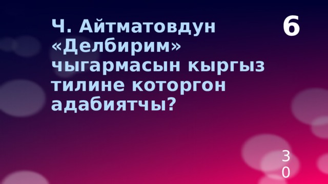 6  Ч. Айтматовдун «Делбирим» чыгармасын кыргыз тилине которгон адабиятчы? 30 