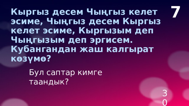 7 Кыргыз десем Чыңгыз келет эсиме, Чыңгыз десем Кыргыз келет эсиме, Кыргызым деп Чыңгызым деп эргисем.  Кубангандан жаш калгырат көзүмө?   Бул саптар кимге таандык? 30 