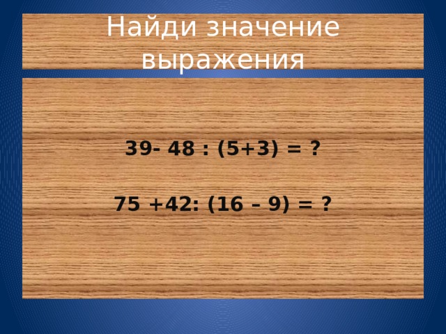 Найди значение выражения 39- 48 : (5+3) = ?  75 +42: (16 – 9) = ? 
