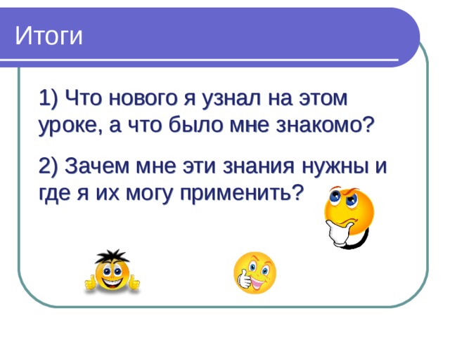 Итоги 1) Что нового я узнал на этом уроке, а что было мне знакомо? 2) Зачем мне эти знания нужны и где я их могу применить? 