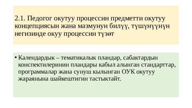 2.1. Педогог окутуу процессин предметти окутуу концепциясын жана мазмунун билүү, түшүнүүнүн негизинде окуу процессин түзөт Календардык – тематикалык пландар, сабактардын конспектилеринин пландары кабыл алынган стандарттар, программалар жана сунуш кылынган ОУК окутуу жараянына шайкештигин тастыктайт. 