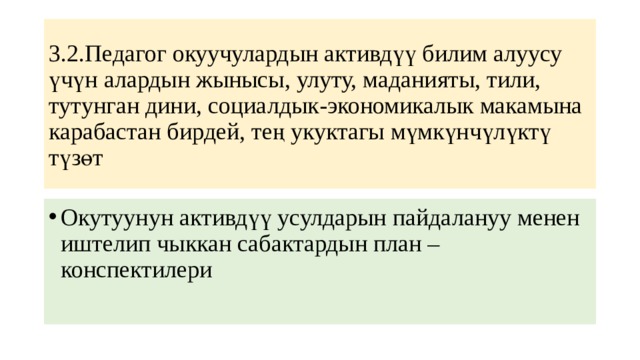 3.2.Педагог окуучулардын активдүү билим алуусу үчүн алардын жынысы, улуту, маданияты, тили, тутунган дини, социалдык-экономикалык макамына карабастан бирдей, тең укуктагы мүмкүнчүлүктү түзөт Окутуунун активдүү усулдарын пайдалануу менен иштелип чыккан сабактардын план – конспектилери 