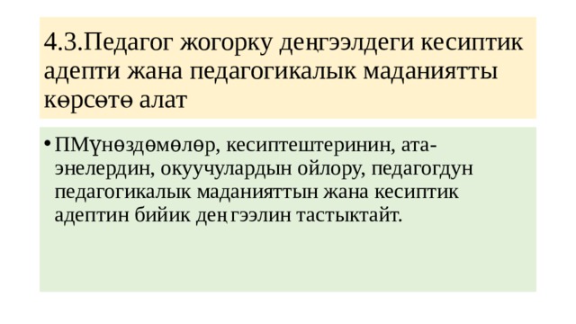 4.3.Педагог жогорку деңгээлдеги кесиптик адепти жана педагогикалык маданиятты көрсөтө алат ПМүнѳздѳмѳлѳр, кесиптештеринин, ата-энелердин, окуучулардын ойлору, педагогдун педагогикалык маданияттын жана кесиптик адептин бийик деңгээлин тастыктайт. 