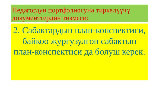 Педагогдун портфолиосуна тиркелүүчү документтердин тизмеси: 2. Сабактардын план-конспектиси, байкоо жургузулгон сабактын план-конспектиси да болуш керек. 