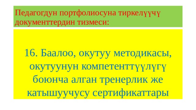 Педагогдун портфолиосуна тиркелүүчү документтердин тизмеси: 16. Баалоо, окутуу методикасы, окутуунун компетенттүүлүгү боюнча алган тренерлик же катышуучусу сертификаттары 