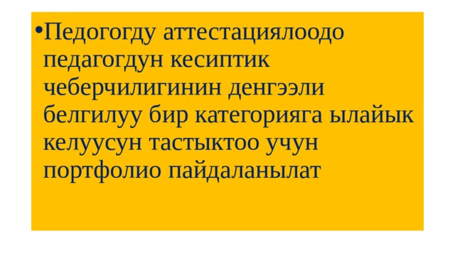 Педогогду аттестациялоодо педагогдун кесиптик чеберчилигинин денгээли белгилуу бир категорияга ылайык келуусун тастыктоо учун портфолио пайдаланылат 