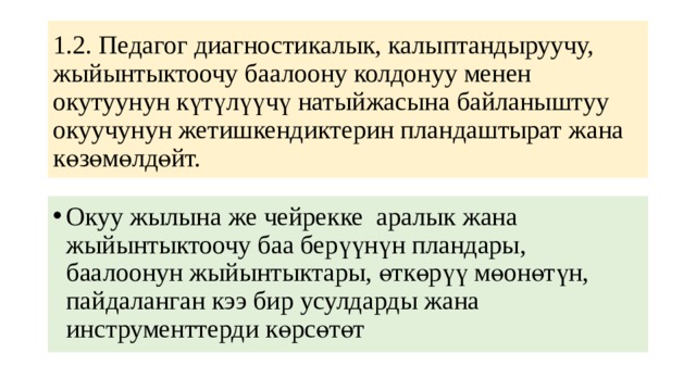 1.2. Педагог диагностикалык, калыптандыруучу, жыйынтыктоочу баалоону колдонуу менен окутуунун күтүлүүчү натыйжасына байланыштуу окуучунун жетишкендиктерин пландаштырат жана көзөмөлдөйт. Окуу жылына же чейрекке аралык жана жыйынтыктоочу баа берүүнүн пландары, баалоонун жыйынтыктары, өткөрүү мөонөтүн, пайдаланган кээ бир усулдарды жана инструменттерди көрсөтөт 