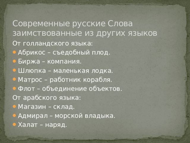 Современные русские Слова заимствованные из других языков От голландского языка: Абрикос – съедобный плод. Биржа – компания. Шлюпка – маленькая лодка. Матрос – работник корабля. Флот – объединение объектов. От арабского языка: Магазин – склад. Адмирал – морской владыка. Халат – наряд. 