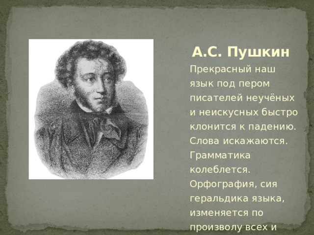  А.С. Пушкин Прекрасный наш язык под пером писателей неучёных и неискусных быстро клонится к падению. Слова искажаются. Грамматика колеблется. Орфография, сия геральдика языка, изменяется по произволу всех и каждого. 