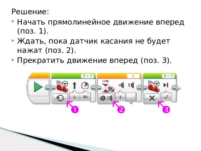 Решение: Начать прямолинейное движение вперед (поз. 1). Ждать, пока датчик касания не будет нажат (поз. 2). Прекратить движение вперед (поз. 3). 