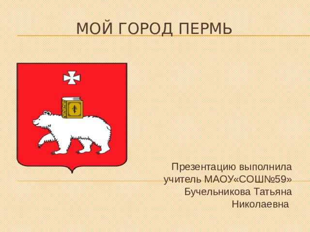Мой город Пермь Презентацию выполнила учитель МАОУ«СОШ№59» Бучельникова Татьяна Николаевна 