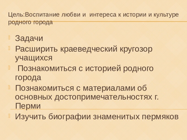 Цель:Воспитание любви и интереса к истории и культуре родного города Задачи Расширить краеведческий кругозор учащихся  Познакомиться с историей родного города Познакомиться с материалами об основных достопримечательностях г. Перми Изучить биографии знаменитых пермяков 