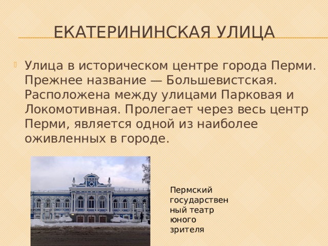 Екатерининская улица Улица в историческом центре города Перми. Прежнее название — Большевистская. Расположена между улицами Парковая и Локомотивная. Пролегает через весь центр Перми, является одной из наиболее оживленных в городе. Пермский государственный театр юного зрителя 