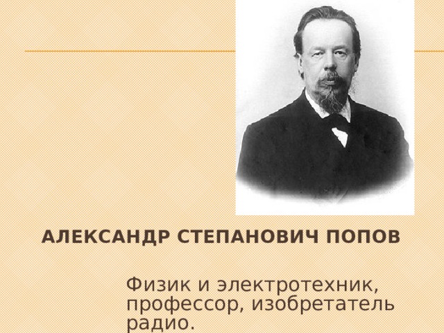 Александр Степанович Попов Физик и электротехник, профессор, изобретатель радио. 