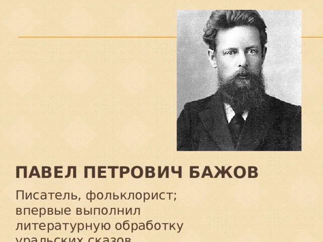 Павел Петрович Бажов Писатель, фольклорист; впервые выполнил литературную обработку уральских сказов. 