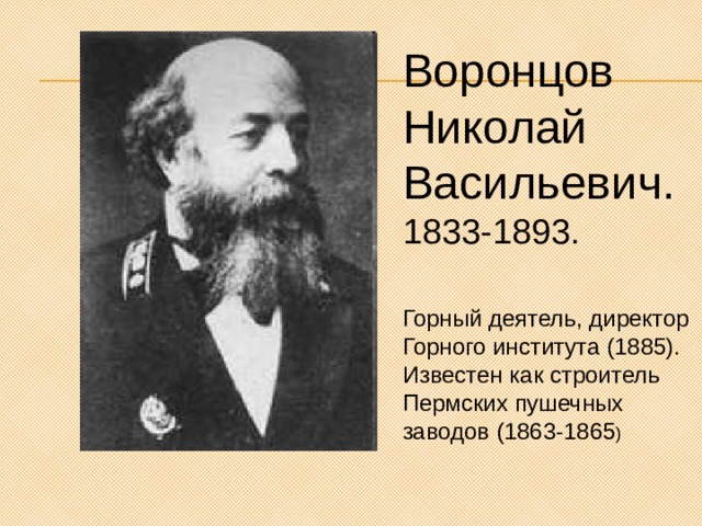 Воронцов Николай Васильевич. 1833-1893. Горный деятель, директор Горного института (1885). Известен как строитель Пермских пушечных заводов (1863-1865 ) 