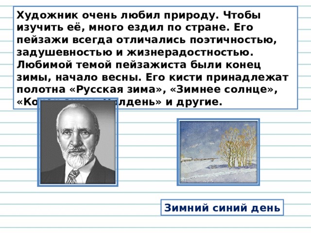 Художник очень любил природу. Чтобы изучить её, много ездил по стране. Его пейзажи всегда отличались поэтичностью, задушевностью и жизнерадостностью. Любимой темой пейзажиста были конец зимы, начало весны. Его кисти принадлежат полотна «Русская зима», «Зимнее солнце», «Конец зимы. Полдень» и другие. Зимний синий день 