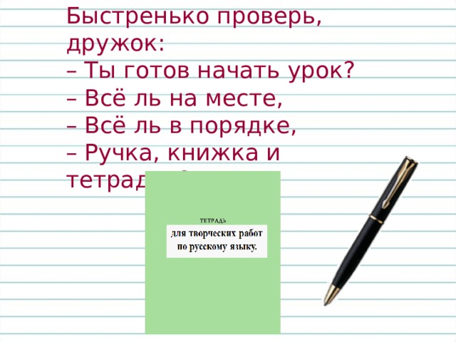 Быстренько проверь, дружок: – Ты готов начать урок? – Всё ль на месте, – Всё ль в порядке, – Ручка, книжка и тетрадки? 