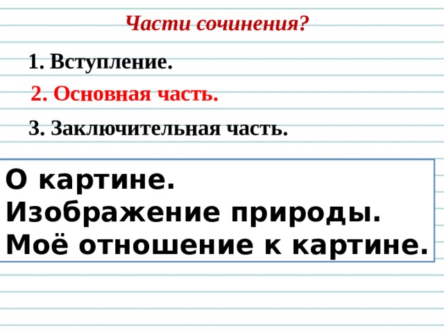 Части сочинения? 1. Вступление. 2. Основная часть. 3. Заключительная часть.  О картине.  Изображение природы.  Моё отношение к картине.  