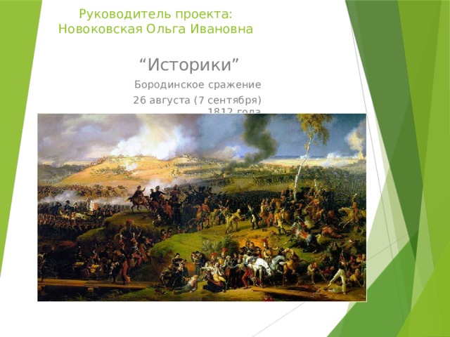 Руководитель проекта:  Новоковская Ольга Ивановна “ Историки” Бородинское сражение 26 августа (7 сентября) 1812 года 
