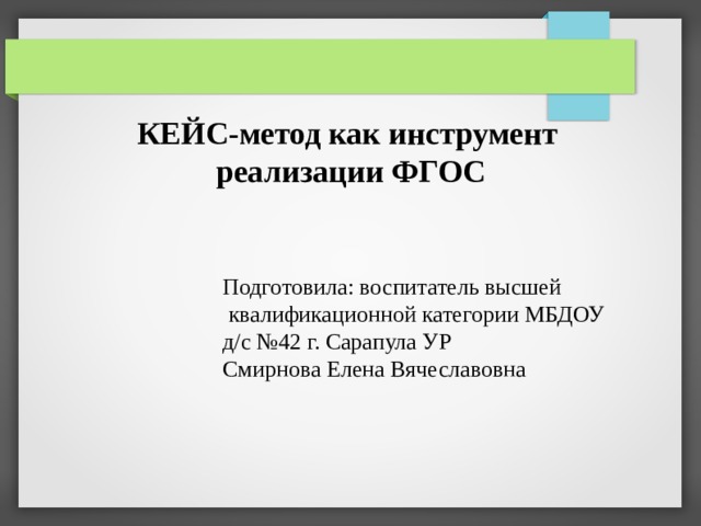КЕЙС-метод как инструмент реализации ФГОС Подготовила: воспитатель высшей  квалификационной категории МБДОУ д/с №42 г. Сарапула УР Смирнова Елена Вячеславовна 