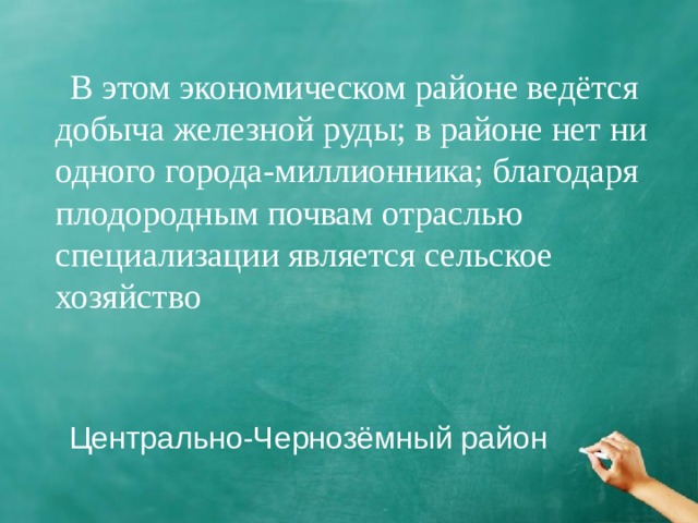 В этом экономическом районе ведётся добыча железной руды; в районе нет ни одного города-миллионника; благодаря плодородным почвам отраслью специализации является сельское хозяйство Центрально-Чернозёмный район 