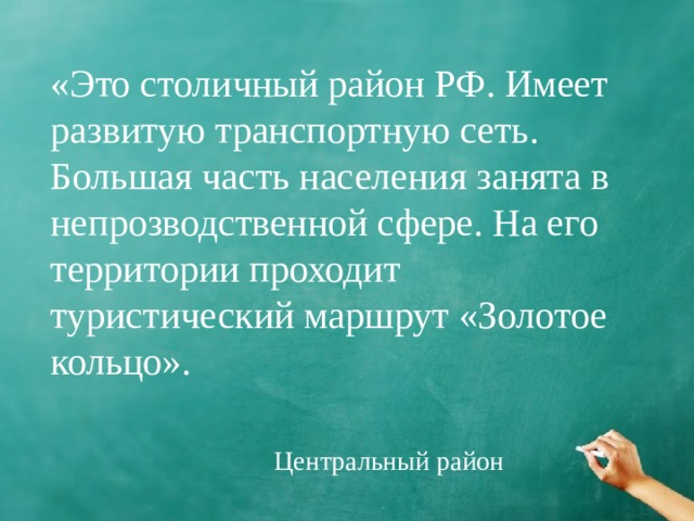 «Это столичный район РФ. Имеет развитую транспортную сеть. Большая часть населения занята в непрозводственной сфере. На его территории проходит туристический маршрут «Золотое кольцо». Центральный район 