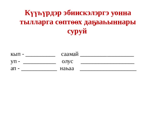 Күүһүрдэр эбиискэлэргэ уонна тылларга сөптөөх даҕааһыннары суруй  кып - __________ саамай __________________ уп - ___________ олус __________________ ап - ____________ наһаа ___________________     
