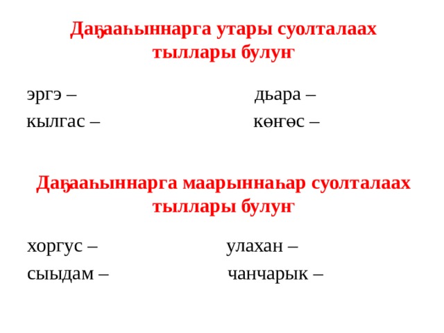 Даҕааһыннарга утары суолталаах тыллары булуҥ эргэ – дьара – кылгас – көҥөс – Даҕааһыннарга маарыннаһар суолталаах тыллары булуҥ хоргус – улахан – сыыдам – чанчарык – 