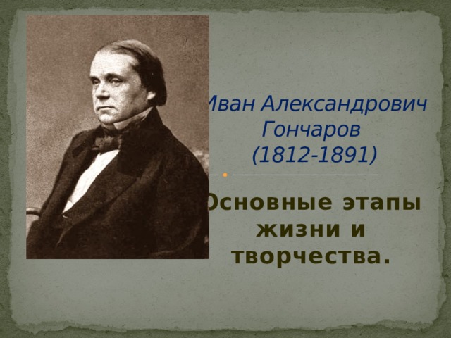 Иван Александрович Гончаров  (1812-1891) Основные этапы жизни и творчества. 