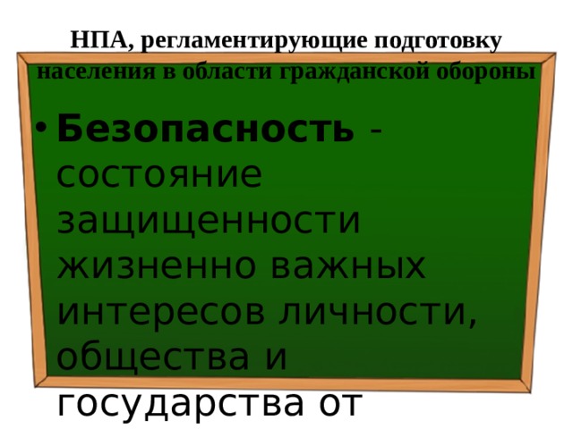 НПА, регламентирующие подготовку населения в области гражданской обороны Безопасность - состояние защищенности жизненно важных интересов личности, общества и государства от внутренних и внешних угроз. 