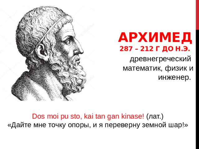 Архимед  287 – 212 г до н.э.   древнегреческий  математик, физик и инженер.  Dos moi pu sto, kai tan gan kinase! (лат.) «Дайте мне точку опоры, и я переверну земной шар!» 