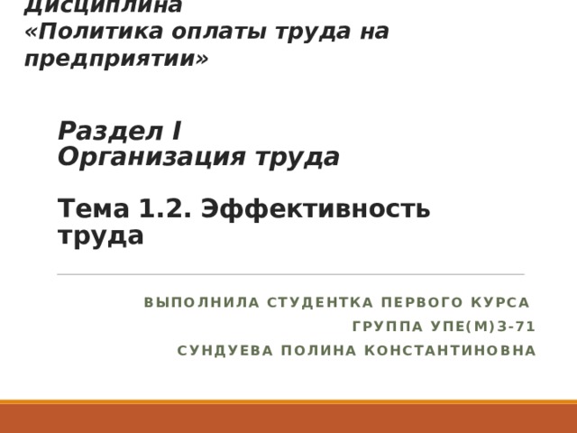 Дисциплина «Политика оплаты труда на предприятии» Раздел I  Организация труда   Тема 1.2. Эффективность труда Выполнила студентка первого курса Группа УПЕ(м)з-71 Сундуева Полина Константиновна 