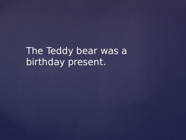 The Teddy bear was a birthday present. 