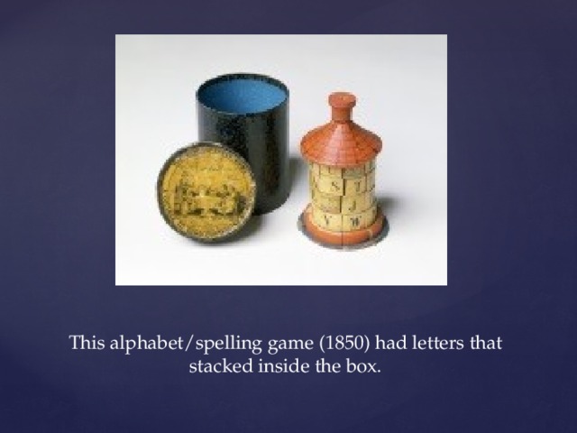 This alphabet/spelling game (1850) had letters that stacked inside the box.   