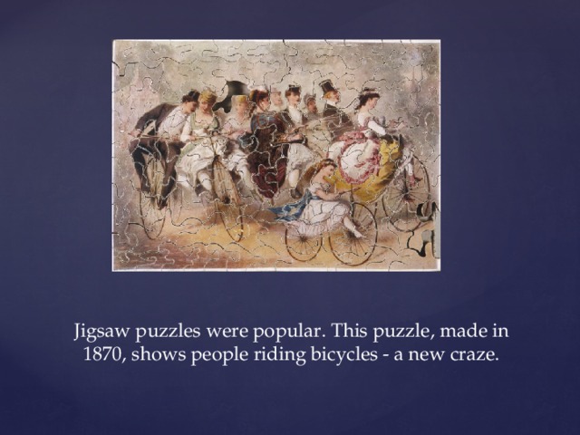 Jigsaw puzzles were popular. This puzzle, made in 1870, shows people riding bicycles - a new craze.   