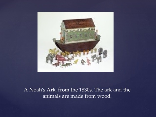 A Noah's Ark, from the 1830s. The ark and the animals are made from wood.   