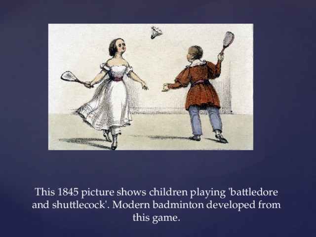 This 1845 picture shows children playing 'battledore and shuttlecock'. Modern badminton developed from this game.   