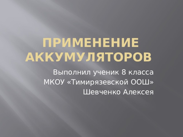 Применение аккумуляторов Выполнил ученик 8 класса МКОУ «Тимирязевской ООШ» Шевченко Алексея 