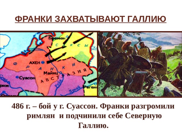 Франки захватывают Галлию  486 г. – бой у г. Суассон. Франки разгромили римлян и подчинили себе Северную Галлию. 