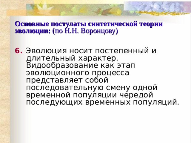 Основные постулаты синтетической теории эволюции:  (по Н.Н. Воронцову) 6.  Эволюция носит постепенный и длительный характер. Видообразование как этап эволюционного процесса представляет собой последовательную смену одной временной популяции чередой последующих временных популяций. 