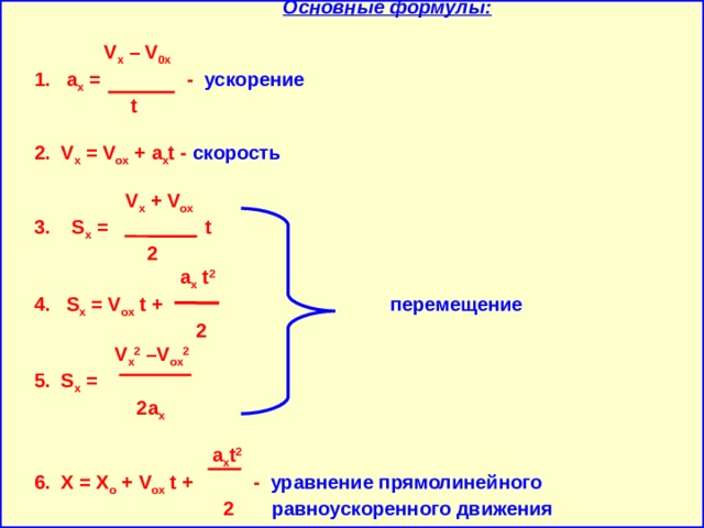 Основные формулы:    V x – V 0x  1. а x = - ускорение   t    2. V x = V ox + a х t - скорость   V x + V ox  3. S x = t  2  a x t 2  4. S x = V ox t + перемещение  2  V x 2 –V ox 2  5. S x =  2a x   a x t 2  6. X = X o + V ox t + - уравнение прямолинейного   2 равноускоренного движения
