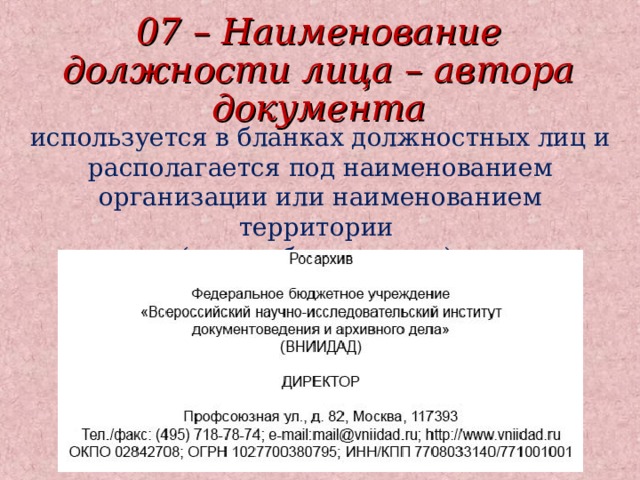 07 – Наименование должности лица – автора документа используется в бланках должностных лиц и располагается под наименованием организации или наименованием территории (края, области и др.). 