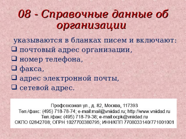 08 - Справочные данные об организации  указываются в бланках писем и включают:  почтовый адрес организации,  номер телефона,  факса,  адрес электронной почты,  сетевой адрес. 