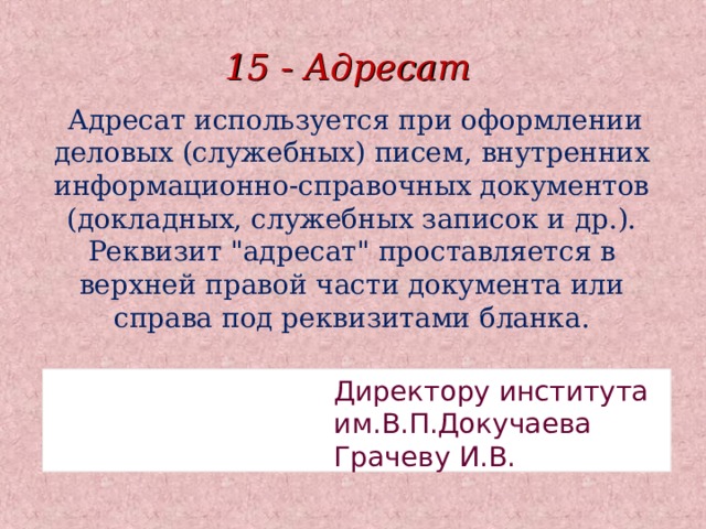 15 - Адресат  Адресат используется при оформлении деловых (служебных) писем, внутренних информационно-справочных документов (докладных, служебных записок и др.). Реквизит 