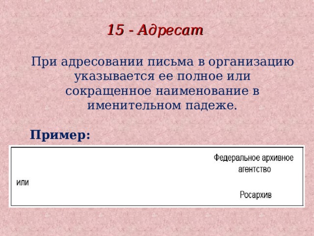 15 - Адресат При адресовании письма в организацию указывается ее полное или сокращенное наименование в именительном падеже.  Пример: 