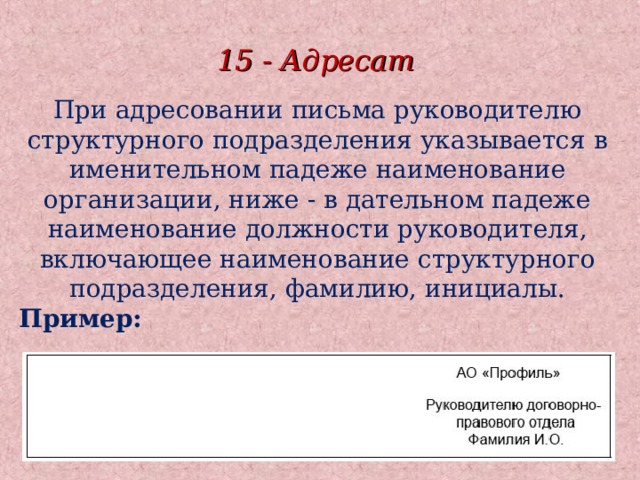 15 - Адресат При адресовании письма руководителю структурного подразделения указывается в именительном падеже наименование организации, ниже - в дательном падеже наименование должности руководителя, включающее наименование структурного подразделения, фамилию, инициалы. Пример: 