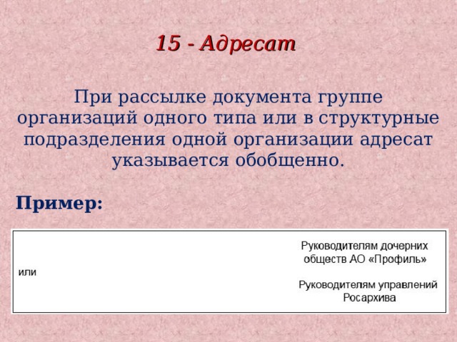 15 - Адресат При рассылке документа группе организаций одного типа или в структурные подразделения одной организации адресат указывается обобщенно.  Пример: 