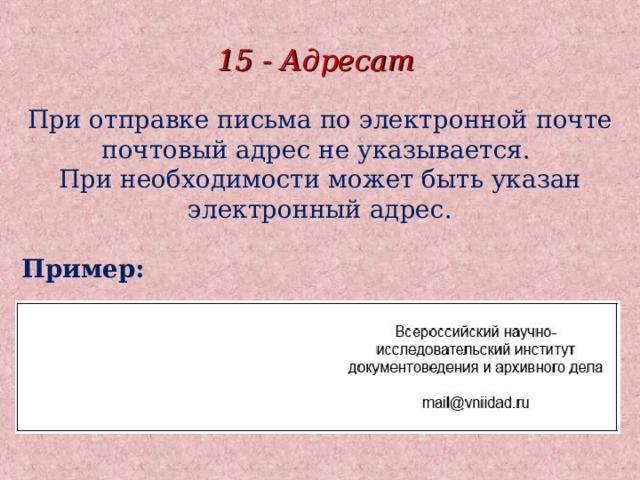 15 - Адресат При отправке письма по электронной почте почтовый адрес не указывается. При необходимости может быть указан электронный адрес.  Пример: 