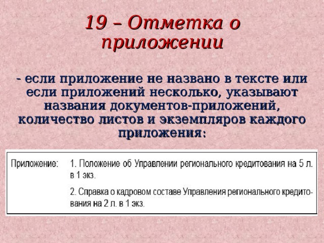 19 – Отметка о приложении - если приложение не названо в тексте или если приложений несколько, указывают названия документов-приложений, количество листов и экземпляров каждого приложения: 